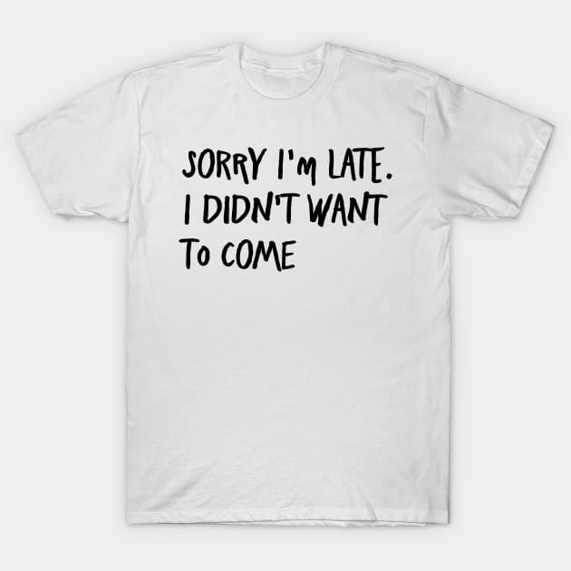 I'm always late...because I never want to go. T-Shirt by AA